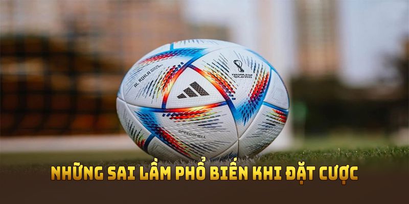 Những sai lầm phổ biến khi đặt cược