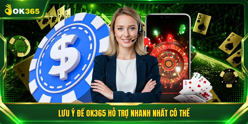 Lưu ý để OK365 hỗ trợ nhanh nhất có thể